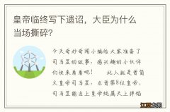 皇帝临终写下遗诏，大臣为什么当场撕碎？