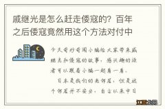 戚继光是怎么赶走倭寇的？百年之后倭寇竟然用这个方法对付中国人！