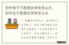 初中孩子不愿意去学校怎么办，初中生不愿意去学校怎么办