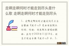 走啊走啊何时才能走到尽头是什么歌 走啊走啊何时才能走到尽头歌曲介绍