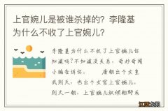 上官婉儿是被谁杀掉的？李隆基为什么不收了上官婉儿？