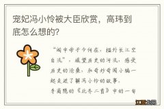 宠妃冯小怜被大臣欣赏，高玮到底怎么想的？