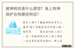 被神附体是什么感觉？身上有神保护会有哪些特征？