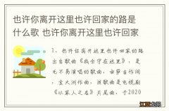 也许你离开这里也许回家的路是什么歌 也许你离开这里也许回家的路歌曲介绍