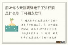 朋友你今天就要远走干了这杯酒是什么歌 干杯朋友歌词