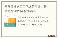 元气森林进军百亿冰茶市场，新品将在2023年全面铺市