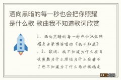 洒向黑暗的每一秒也会把你照耀是什么歌 歌曲我不知道歌词欣赏