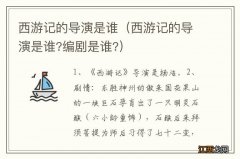 西游记的导演是谁?编剧是谁? 西游记的导演是谁