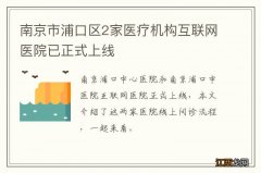 南京市浦口区2家医疗机构互联网医院已正式上线