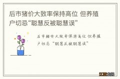 后市猪价大致率保持高位 但养殖户切忌“聪慧反被聪慧误”