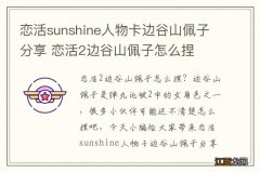 恋活sunshine人物卡边谷山佩子分享 恋活2边谷山佩子怎么捏