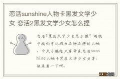 恋活sunshine人物卡黑发文学少女 恋活2黑发文学少女怎么捏