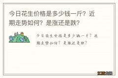 今日花生价格是多少钱一斤？近期走势如何？是涨还是跌？