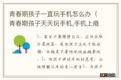 青春期孩子天天玩手机,手机上瘾,怎么办 青春期孩子一直玩手机怎么办