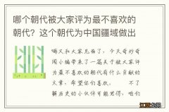 哪个朝代被大家评为最不喜欢的朝代？这个朝代为中国疆域做出巨大贡献！