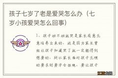 七岁小孩爱哭怎么回事 孩子七岁了老是爱哭怎么办