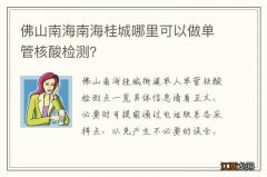 佛山南海南海桂城哪里可以做单管核酸检测？