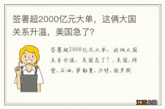 签署超2000亿元大单，这俩大国关系升温，美国急了？