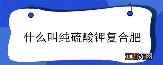 纯硫酸钾复合肥和硫酸钾复合肥有什么区别 什么叫纯硫酸钾复合肥