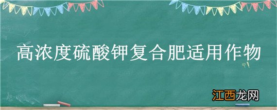 高浓度硫酸钾复合肥适用作物，高浓度硫酸钾复合肥适用作物吗