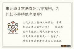 朱元璋让常遇春死后穿龙袍，为何却不善待他老婆呢？