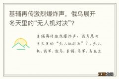 基辅再传激烈爆炸声，俄乌展开冬天里的“无人机对决”？