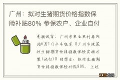 广州：拟对生猪期货价格指数保险补贴80% 参保农户、企业自付20%!