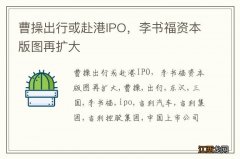 曹操出行或赴港IPO，李书福资本版图再扩大