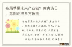 布局苹果未来产业链？库克访日，意图正被多方揣测