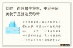 刘曜：西晋最牛将军，垂涎皇后美貌于是就造反称帝