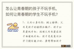 怎么让青春期的孩子不玩手机，如何让青春期的学生不玩手机?