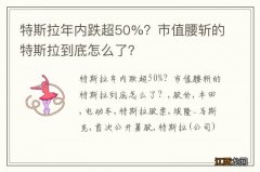 特斯拉年内跌超50%？市值腰斩的特斯拉到底怎么了？