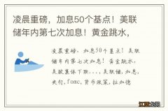 凌晨重磅，加息50个基点！美联储年内第七次加息！黄金跳水，美股集体下跌...