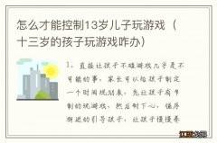 十三岁的孩子玩游戏咋办 怎么才能控制13岁儿子玩游戏