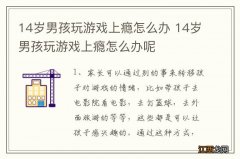 14岁男孩玩游戏上瘾怎么办 14岁男孩玩游戏上瘾怎么办呢