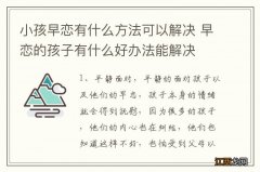 小孩早恋有什么方法可以解决 早恋的孩子有什么好办法能解决