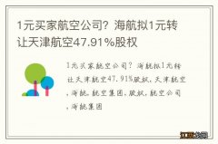 1元买家航空公司？海航拟1元转让天津航空47.91%股权