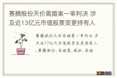 赛腾股份天价离婚案一审判决 涉及近13亿元市值股票变更持有人