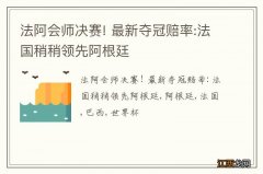 法阿会师决赛! 最新夺冠赔率:法国稍稍领先阿根廷