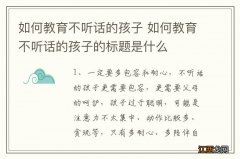 如何教育不听话的孩子 如何教育不听话的孩子的标题是什么