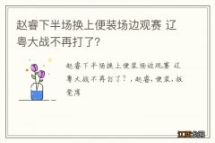 赵睿下半场换上便装场边观赛 辽粤大战不再打了？