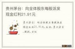 贵州茅台：向全体股东每股派发现金红利21.91元