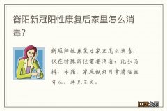 衡阳新冠阳性康复后家里怎么消毒？