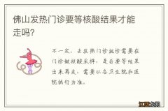 佛山发热门诊要等核酸结果才能走吗？