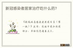 新冠感染者居家治疗吃什么药？