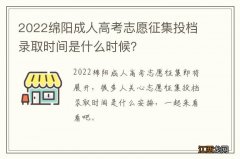 2022绵阳成人高考志愿征集投档录取时间是什么时候？