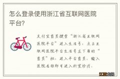 怎么登录使用浙江省互联网医院平台？