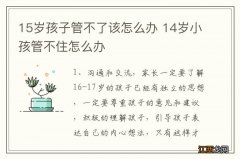 15岁孩子管不了该怎么办 14岁小孩管不住怎么办