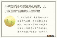 儿子叛逆脾气暴躁怎么教育，儿子叛逆脾气暴躁怎么教育她