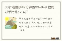 38岁老詹拼42分钟轰33+9+9 他的对手比他小14岁